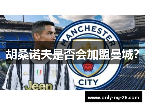 胡桑诺夫是否会加盟曼城? 胡桑诺夫是否会加盟曼城?
