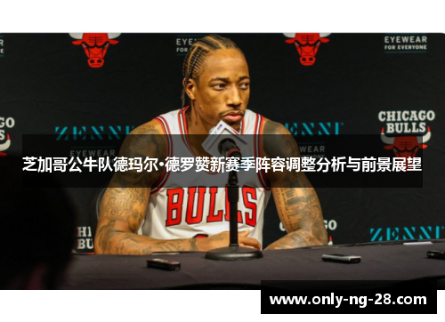 芝加哥公牛队德玛尔·德罗赞新赛季阵容调整分析与前景展望 芝加哥公牛队德玛尔·德罗赞新赛季阵容调整分析与前景展望