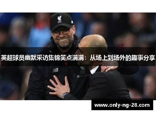 英超球员幽默采访集锦笑点满满:从场上到场外的趣事分享 英超球员幽默采访集锦笑点满满:从场上到场外的趣事分享