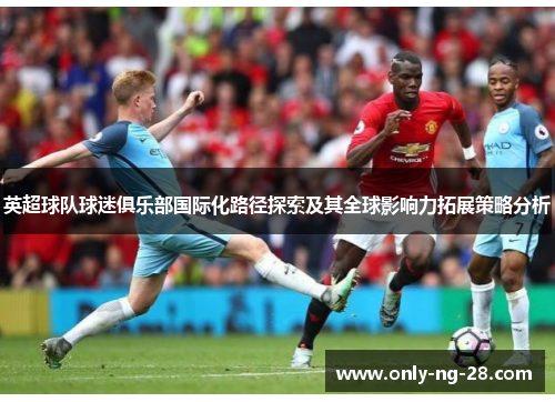 英超球队球迷俱乐部国际化路径探索及其全球影响力拓展策略分析 英超球队球迷俱乐部国际化路径探索及其全球影响力拓展策略分析