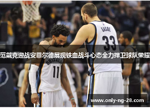 范戴克迎战安菲尔德展现铁血战斗心态全力捍卫球队荣耀