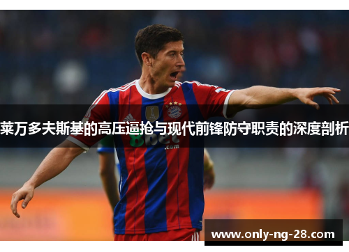 莱万多夫斯基的高压逼抢与现代前锋防守职责的深度剖析 莱万多夫斯基的高压逼抢与现代前锋防守职责的深度剖析