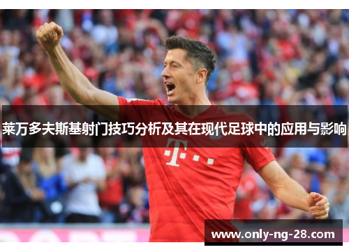 莱万多夫斯基射门技巧分析及其在现代足球中的应用与影响 莱万多夫斯基射门技巧分析及其在现代足球中的应用与影响