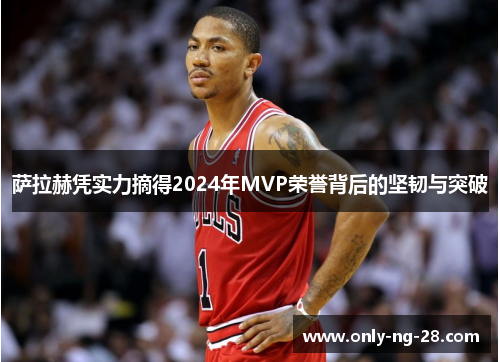 萨拉赫凭实力摘得2024年MVP荣誉背后的坚韧与突破 萨拉赫凭实力摘得2024年MVP荣誉背后的坚韧与突破