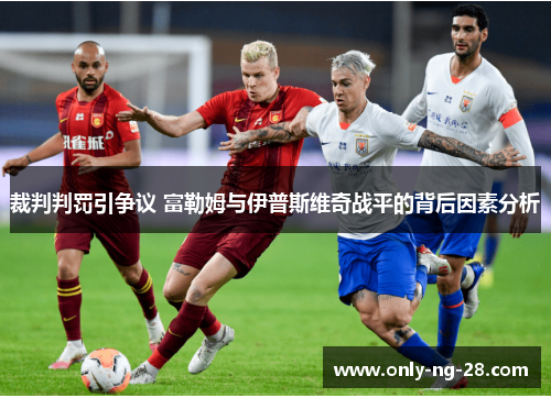 裁判判罚引争议 富勒姆与伊普斯维奇战平的背后因素分析 裁判判罚引争议 富勒姆与伊普斯维奇战平的背后因素分析
