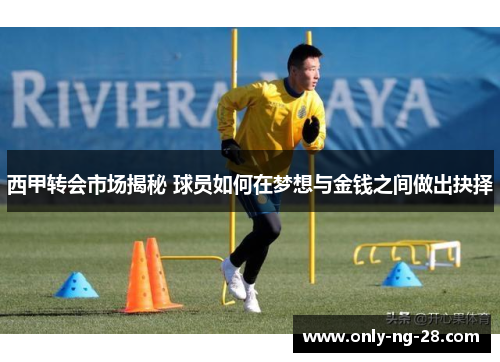 西甲转会市场揭秘 球员如何在梦想与金钱之间做出抉择 西甲转会市场揭秘 球员如何在梦想与金钱之间做出抉择