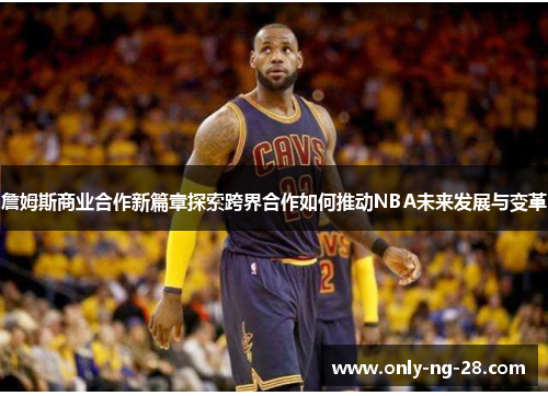 詹姆斯商业合作新篇章探索跨界合作如何推动NBA未来发展与变革 詹姆斯商业合作新篇章探索跨界合作如何推动NBA未来发展与变革