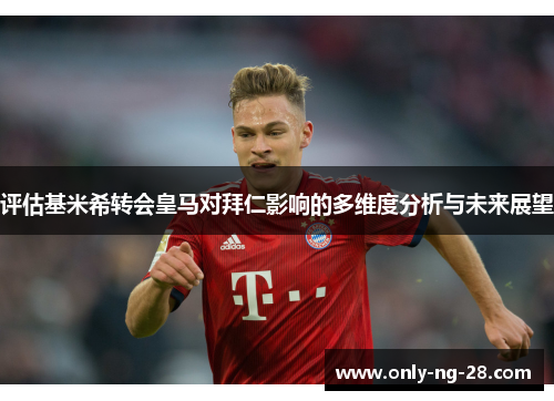 评估基米希转会皇马对拜仁影响的多维度分析与未来展望 评估基米希转会皇马对拜仁影响的多维度分析与未来展望
