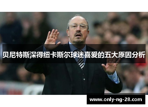 贝尼特斯深得纽卡斯尔球迷喜爱的五大原因分析 贝尼特斯深得纽卡斯尔球迷喜爱的五大原因分析