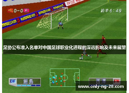 足协公布准入名单对中国足球职业化进程的深远影响及未来展望 足协公布准入名单对中国足球职业化进程的深远影响及未来展望