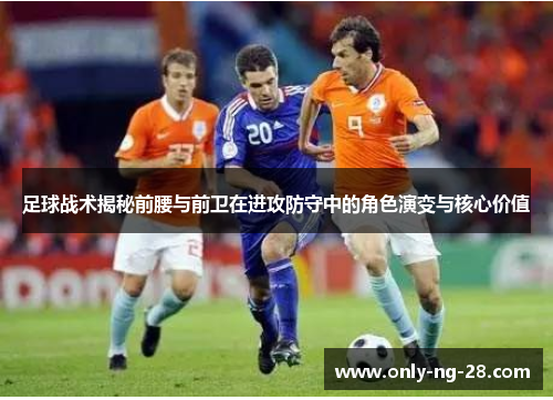 足球战术揭秘前腰与前卫在进攻防守中的角色演变与核心价值 足球战术揭秘前腰与前卫在进攻防守中的角色演变与核心价值