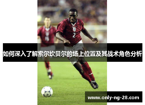 如何深入了解索尔坎贝尔的场上位置及其战术角色分析 如何深入了解索尔坎贝尔的场上位置及其战术角色分析