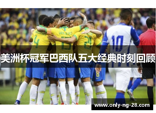 美洲杯冠军巴西队五大经典时刻回顾 美洲杯冠军巴西队五大经典时刻回顾