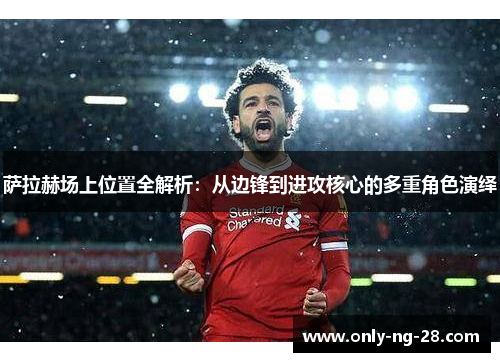 萨拉赫场上位置全解析:从边锋到进攻核心的多重角色演绎 萨拉赫场上位置全解析:从边锋到进攻核心的多重角色演绎