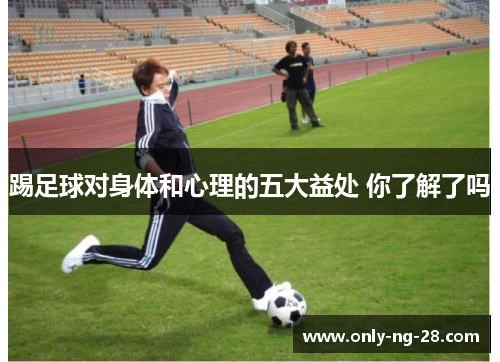 踢足球对身体和心理的五大益处 你了解了吗 踢足球对身体和心理的五大益处 你了解了吗