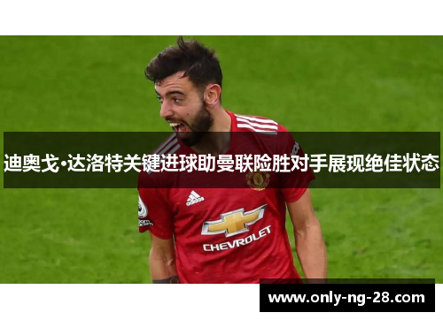 迪奥戈·达洛特关键进球助曼联险胜对手展现绝佳状态 迪奥戈·达洛特关键进球助曼联险胜对手展现绝佳状态