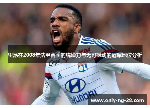 里昂在2008年法甲赛季的统治力与无可撼动的冠军地位分析 里昂在2008年法甲赛季的统治力与无可撼动的冠军地位分析
