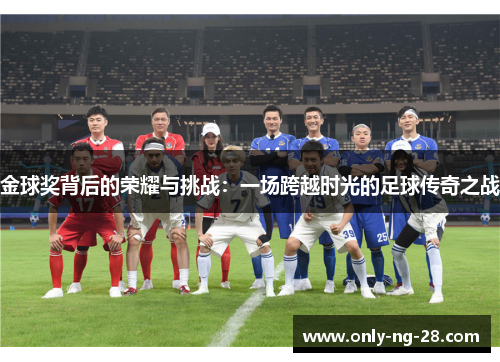 金球奖背后的荣耀与挑战:一场跨越时光的足球传奇之战 金球奖背后的荣耀与挑战:一场跨越时光的足球传奇之战
