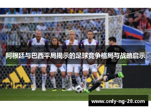 阿根廷与巴西平局揭示的足球竞争格局与战略启示 阿根廷与巴西平局揭示的足球竞争格局与战略启示