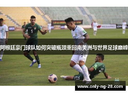阿根廷豪门球队如何突破瓶颈重回南美洲与世界足球巅峰 阿根廷豪门球队如何突破瓶颈重回南美洲与世界足球巅峰