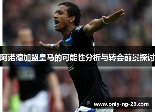 阿诺德加盟皇马的可能性分析与转会前景探讨 阿诺德加盟皇马的可能性分析与转会前景探讨