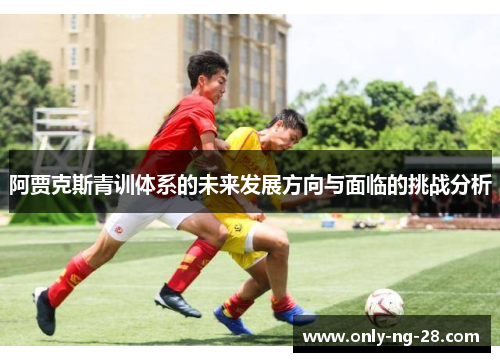 阿贾克斯青训体系的未来发展方向与面临的挑战分析 阿贾克斯青训体系的未来发展方向与面临的挑战分析