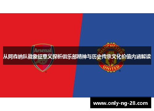 从阿森纳队徽象征意义探析俱乐部精神与历史传承文化价值内涵解读 从阿森纳队徽象征意义探析俱乐部精神与历史传承文化价值内涵解读