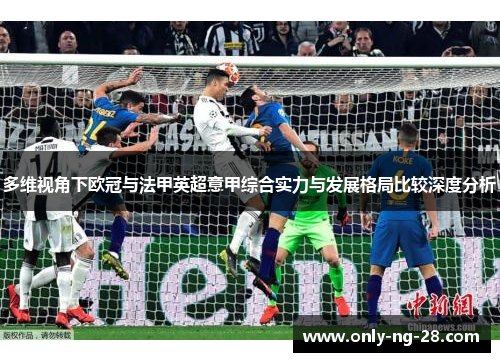 多维视角下欧冠与法甲英超意甲综合实力与发展格局比较深度分析 多维视角下欧冠与法甲英超意甲综合实力与发展格局比较深度分析