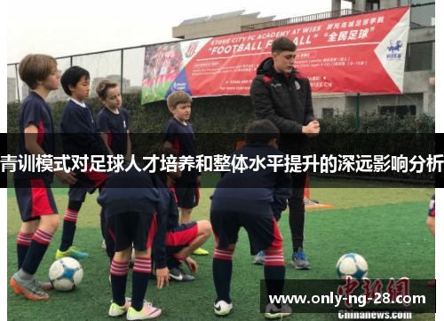 青训模式对足球人才培养和整体水平提升的深远影响分析 青训模式对足球人才培养和整体水平提升的深远影响分析