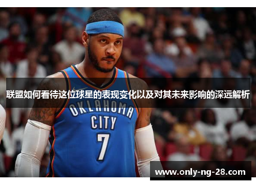 联盟如何看待这位球星的表现变化以及对其未来影响的深远解析