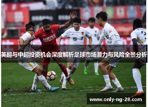 英超与中超投资机会深度解析足球市场潜力与风险全景分析 英超与中超投资机会深度解析足球市场潜力与风险全景分析