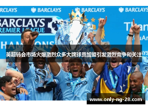 英超转会市场火爆激烈众多大牌球员加盟引发激烈竞争和关注 英超转会市场火爆激烈众多大牌球员加盟引发激烈竞争和关注