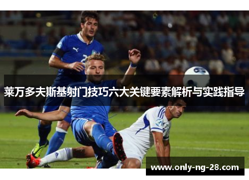 莱万多夫斯基射门技巧六大关键要素解析与实践指导