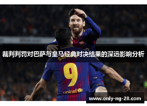 裁判判罚对巴萨与皇马经典对决结果的深远影响分析 裁判判罚对巴萨与皇马经典对决结果的深远影响分析