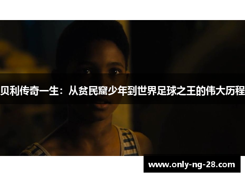 贝利传奇一生：从贫民窟少年到世界足球之王的伟大历程