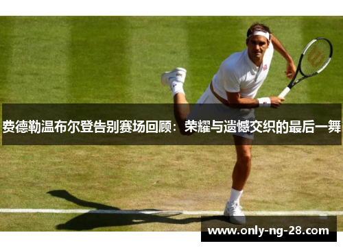 费德勒温布尔登告别赛场回顾:荣耀与遗憾交织的最后一舞 费德勒温布尔登告别赛场回顾:荣耀与遗憾交织的最后一舞