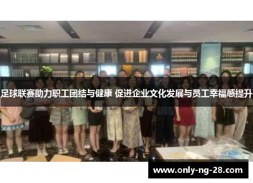 足球联赛助力职工团结与健康 促进企业文化发展与员工幸福感提升 足球联赛助力职工团结与健康 促进企业文化发展与员工幸福感提升
