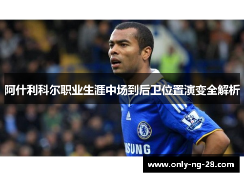 阿什利科尔职业生涯中场到后卫位置演变全解析 阿什利科尔职业生涯中场到后卫位置演变全解析
