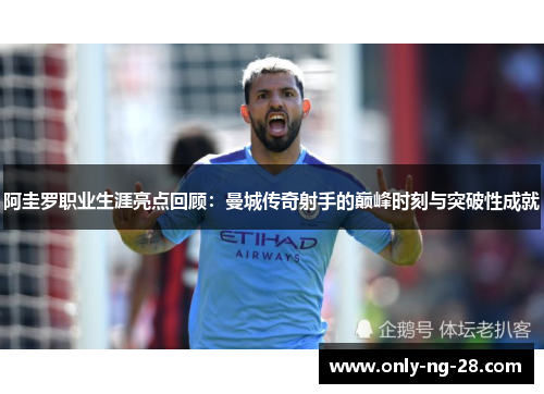 阿圭罗职业生涯亮点回顾:曼城传奇射手的巅峰时刻与突破性成就 阿圭罗职业生涯亮点回顾:曼城传奇射手的巅峰时刻与突破性成就