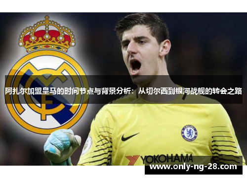 阿扎尔加盟皇马的时间节点与背景分析:从切尔西到银河战舰的转会之路 阿扎尔加盟皇马的时间节点与背景分析:从切尔西到银河战舰的转会之路