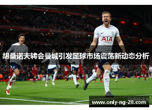 胡桑诺夫转会曼城引发足球市场震荡新动态分析 胡桑诺夫转会曼城引发足球市场震荡新动态分析