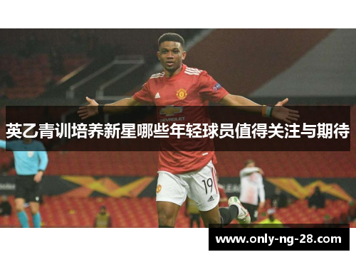 英乙青训培养新星哪些年轻球员值得关注与期待
