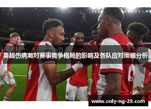 英超伤病潮对赛事竞争格局的影响及各队应对策略分析 英超伤病潮对赛事竞争格局的影响及各队应对策略分析