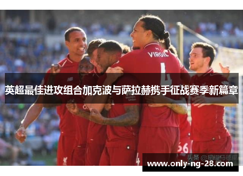 英超最佳进攻组合加克波与萨拉赫携手征战赛季新篇章 英超最佳进攻组合加克波与萨拉赫携手征战赛季新篇章