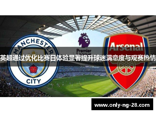 英超通过优化比赛日体验显著提升球迷满意度与观赛热情 英超通过优化比赛日体验显著提升球迷满意度与观赛热情