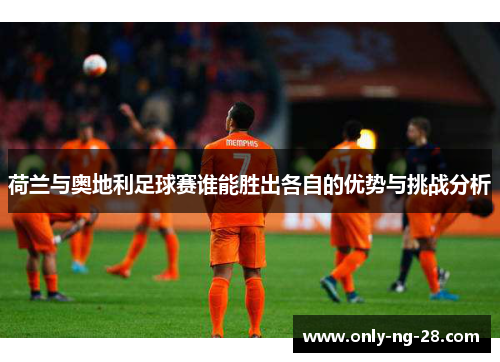 荷兰与奥地利足球赛谁能胜出各自的优势与挑战分析