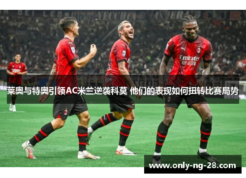 莱奥与特奥引领AC米兰逆袭科莫 他们的表现如何扭转比赛局势 莱奥与特奥引领AC米兰逆袭科莫 他们的表现如何扭转比赛局势