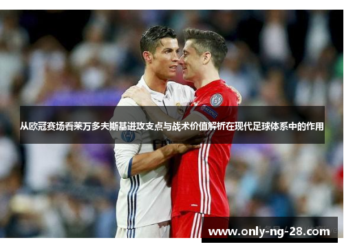 从欧冠赛场看莱万多夫斯基进攻支点与战术价值解析在现代足球体系中的作用