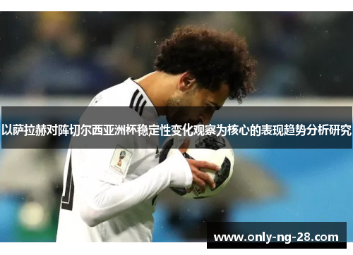 以萨拉赫对阵切尔西亚洲杯稳定性变化观察为核心的表现趋势分析研究