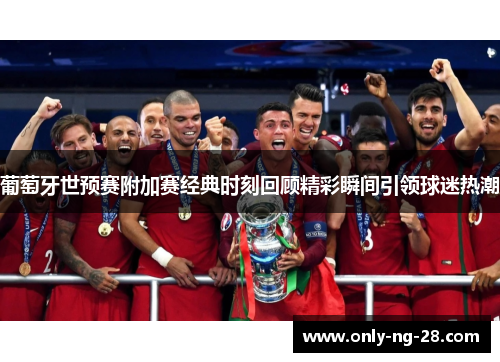 葡萄牙世预赛附加赛经典时刻回顾精彩瞬间引领球迷热潮 葡萄牙世预赛附加赛经典时刻回顾精彩瞬间引领球迷热潮